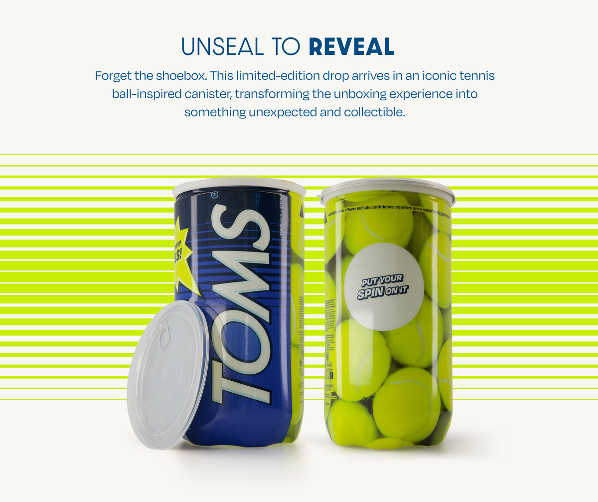 UNSEAL TO REVEAL. Forget the shoebox. This limited-edition drop arrives in an iconic tennis ball-inspired canister, transforming the unboxing experience into something unexpected and collectible. Shoe canister shown front: TOMS; back: PUT YOUR SPIN ON IT.